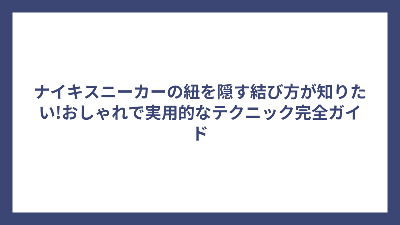 ナイキスニーカーの紐を隠す結び方が知りたい!おしゃれで実用的なテクニック完全ガイド