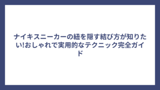 ナイキスニーカーの紐を隠す結び方が知りたい!おしゃれで実用的なテクニック完全ガイド