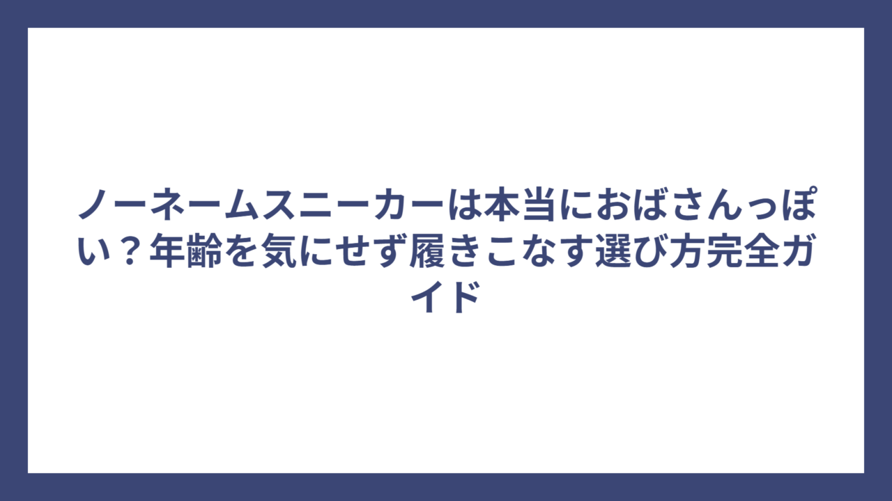 ノーネームスニーカーは本当におばさんっぽい？年齢を気にせず履きこなす選び方完全ガイド
