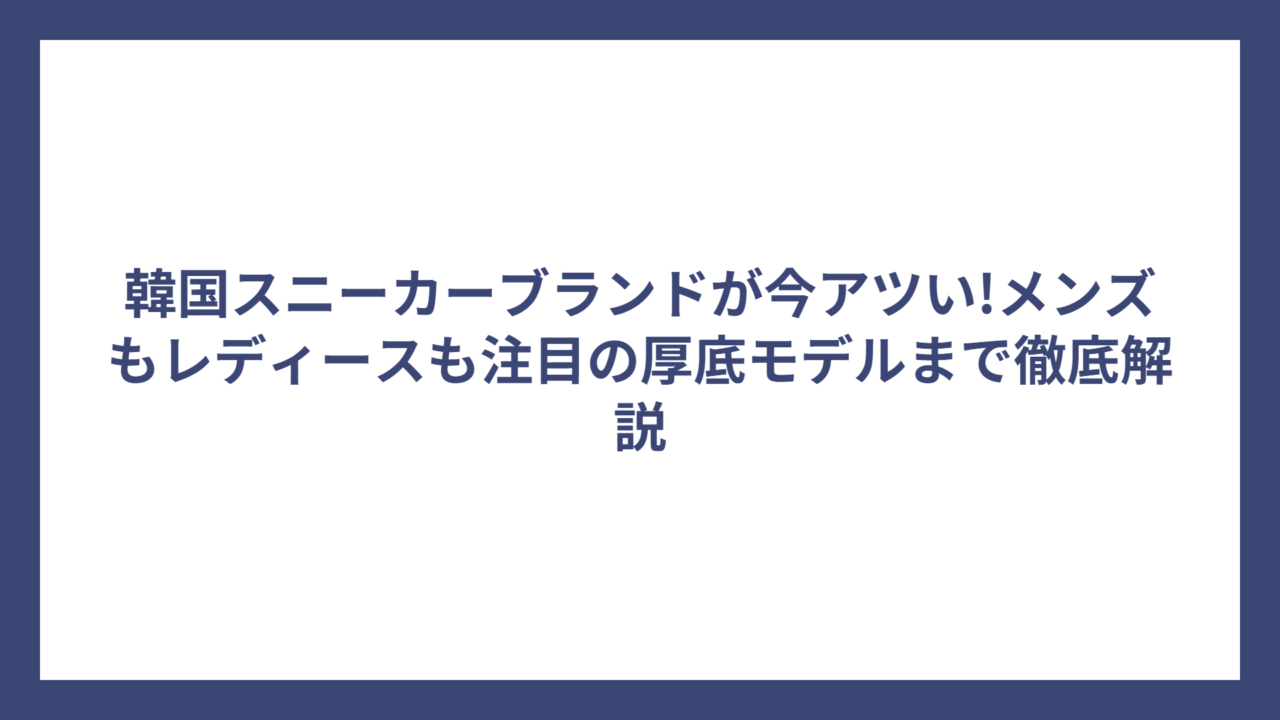 韓国スニーカーブランドが今アツい!メンズもレディースも注目の厚底モデルまで徹底解説