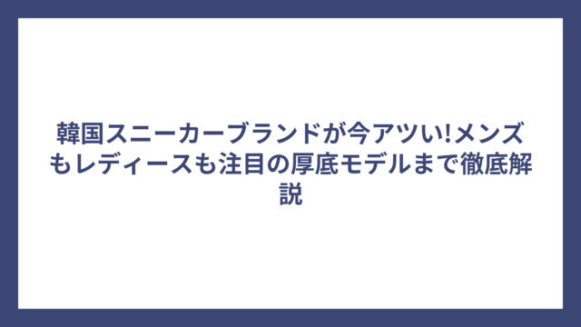 韓国スニーカーブランドが今アツい!メンズもレディースも注目の厚底モデルまで徹底解説