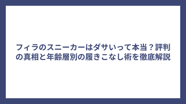 フィラのスニーカーはダサいって本当？評判の真相と年齢層別の履きこなし術を徹底解説