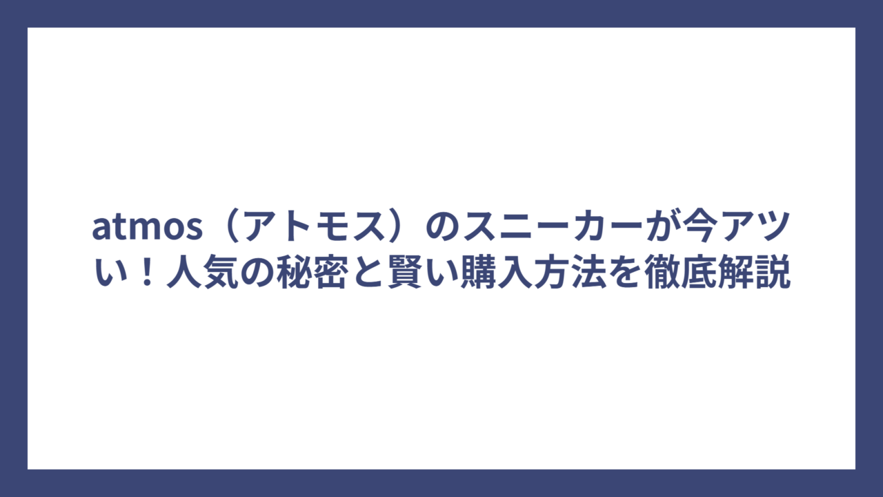 atmos（アトモス）のスニーカーが今アツい！人気の秘密と賢い購入方法を徹底解説