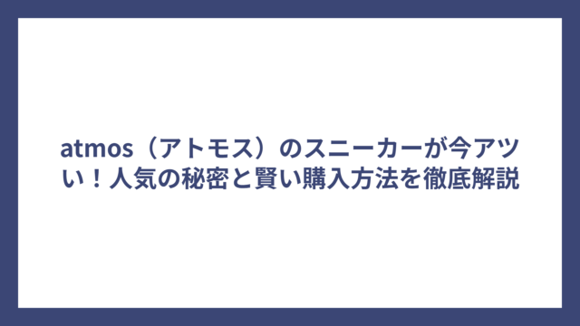 atmos（アトモス）のスニーカーが今アツい！人気の秘密と賢い購入方法を徹底解説