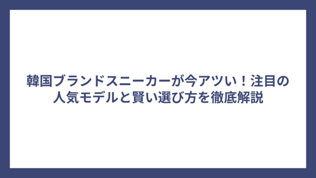韓国ブランドスニーカーが今アツい！注目の人気モデルと賢い選び方を徹底解説