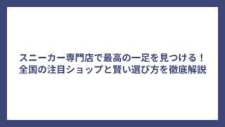 スニーカー専門店で最高の一足を見つける！全国の注目ショップと賢い選び方を徹底解説