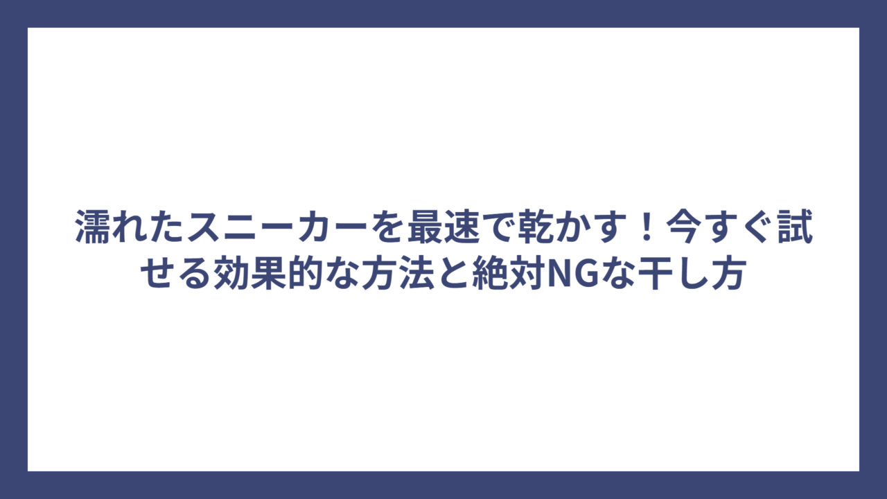 濡れたスニーカーを最速で乾かす！今すぐ試せる効果的な方法と絶対NGな干し方