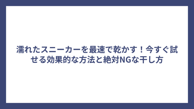 濡れたスニーカーを最速で乾かす！今すぐ試せる効果的な方法と絶対NGな干し方