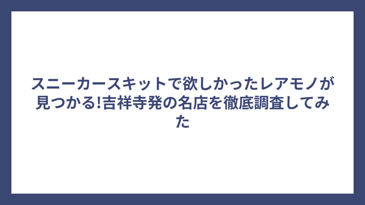 スニーカースキットで欲しかったレアモノが見つかる!吉祥寺発の名店を徹底調査してみた