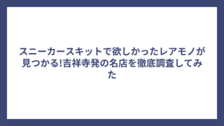 スニーカースキットで欲しかったレアモノが見つかる!吉祥寺発の名店を徹底調査してみた