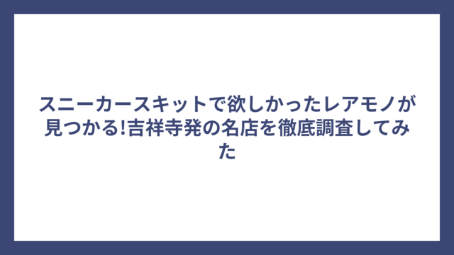 スニーカースキットで欲しかったレアモノが見つかる!吉祥寺発の名店を徹底調査してみた