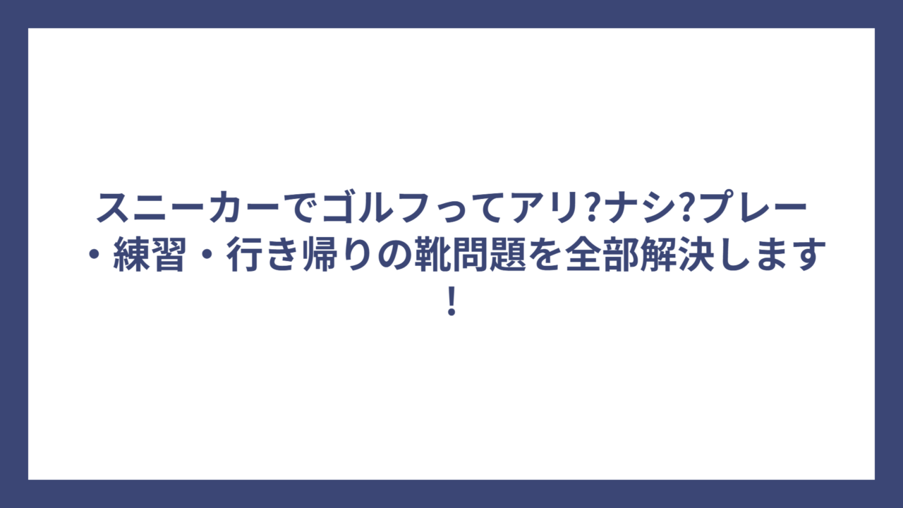 スニーカーでゴルフってアリ?ナシ?プレー・練習・行き帰りの靴問題を全部解決します!