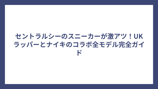 セントラルシーのスニーカーが激アツ！UKラッパーとナイキのコラボ全モデル完全ガイド
