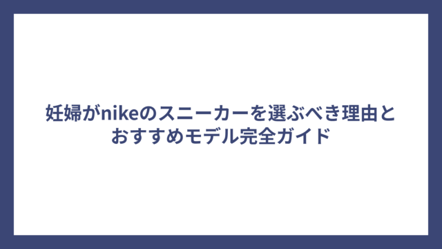 妊婦がnikeのスニーカーを選ぶべき理由とおすすめモデル完全ガイド