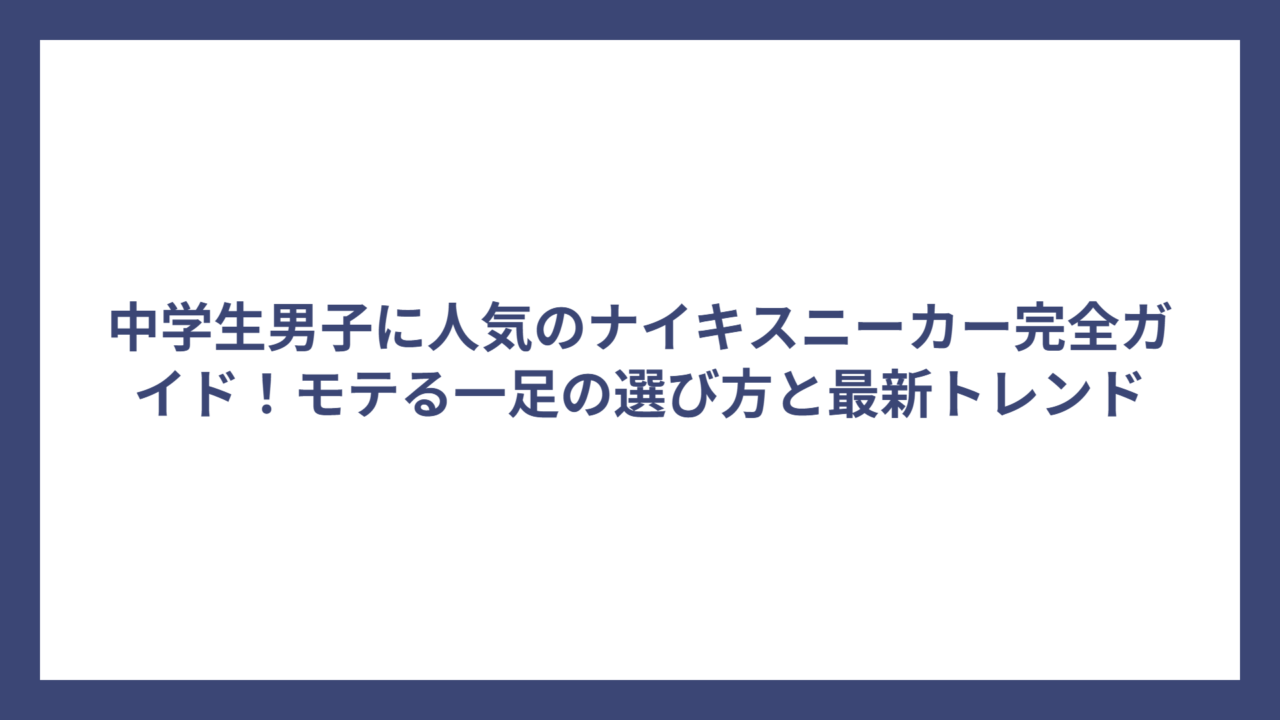中学生男子に人気のナイキスニーカー完全ガイド！モテる一足の選び方と最新トレンド