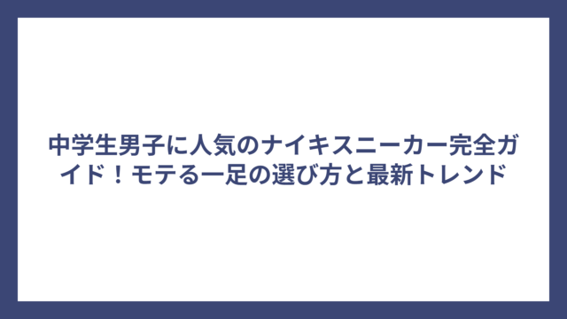 中学生男子に人気のナイキスニーカー完全ガイド！モテる一足の選び方と最新トレンド