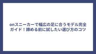 onスニーカーで幅広の足に合うモデル完全ガイド！諦める前に試したい選び方のコツ