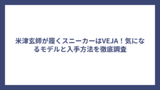 米津玄師が履くスニーカーはVEJA！気になるモデルと入手方法を徹底調査