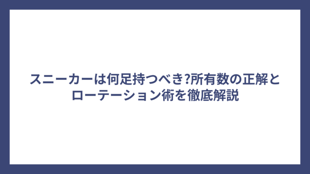 スニーカーは何足持つべき?所有数の正解とローテーション術を徹底解説