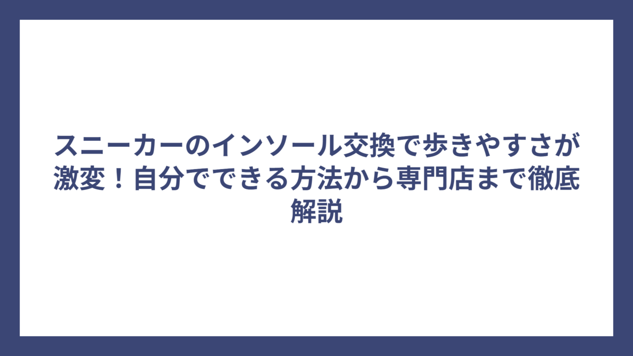スニーカーのインソール交換で歩きやすさが激変！自分でできる方法から専門店まで徹底解説