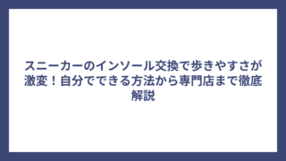 スニーカーのインソール交換で歩きやすさが激変！自分でできる方法から専門店まで徹底解説
