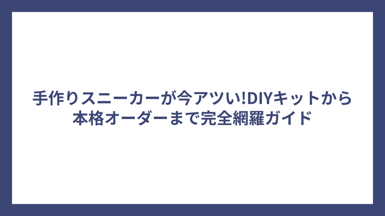 手作りスニーカーが今アツい!DIYキットから本格オーダーまで完全網羅ガイド