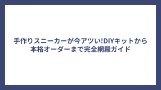 手作りスニーカーが今アツい!DIYキットから本格オーダーまで完全網羅ガイド