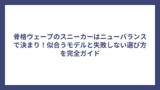 骨格ウェーブのスニーカーはニューバランスで決まり！似合うモデルと失敗しない選び方を完全ガイド