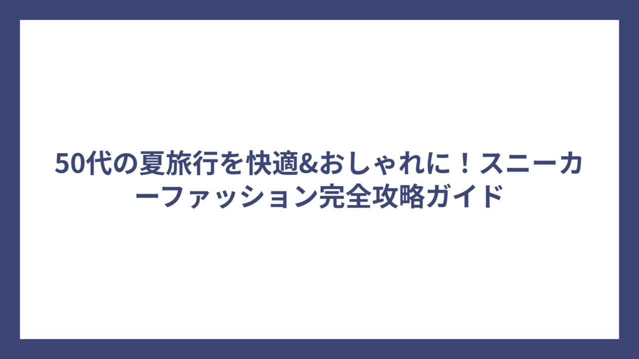 50代の夏旅行を快適&おしゃれに！スニーカーファッション完全攻略ガイド