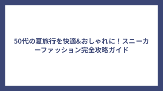 50代の夏旅行を快適&おしゃれに！スニーカーファッション完全攻略ガイド