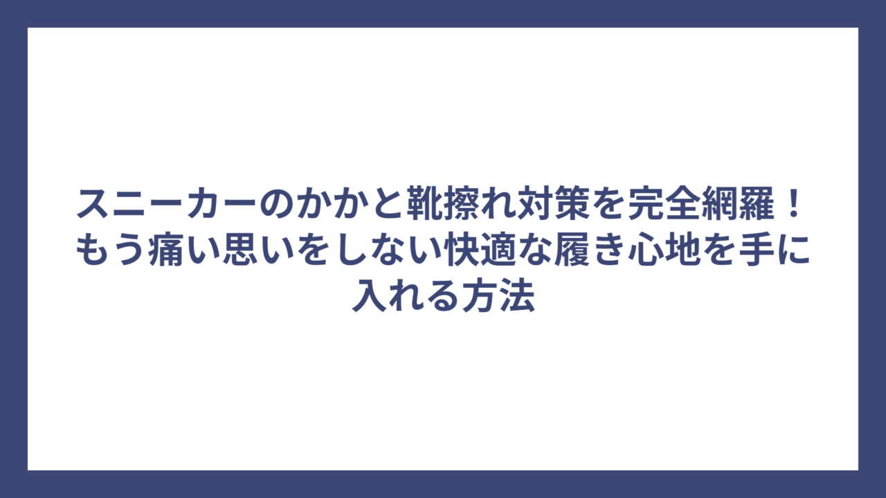 スニーカーのかかと靴擦れ対策を完全網羅！もう痛い思いをしない快適な履き心地を手に入れる方法