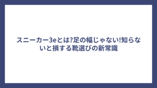 スニーカー3eとは?足の幅じゃない!知らないと損する靴選びの新常識