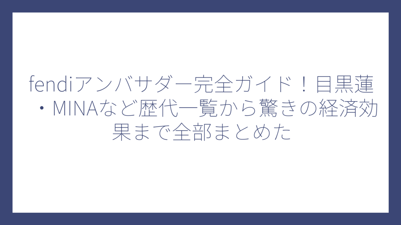 fendiアンバサダー完全ガイド！目黒蓮・MINAなど歴代一覧から驚きの経済効果まで全部まとめた