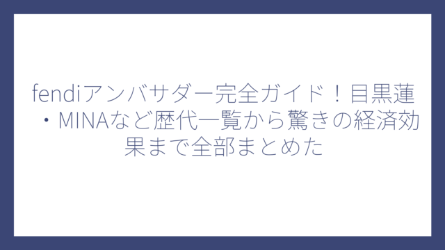 fendiアンバサダー完全ガイド！目黒蓮・MINAなど歴代一覧から驚きの経済効果まで全部まとめた