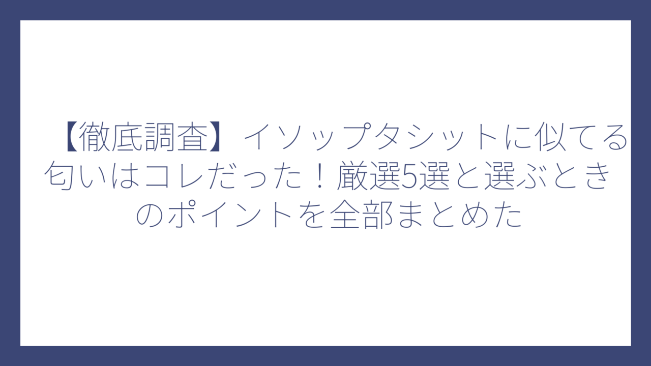 【徹底調査】イソップタシットに似てる匂いはコレだった！厳選5選と選ぶときのポイントを全部まとめた