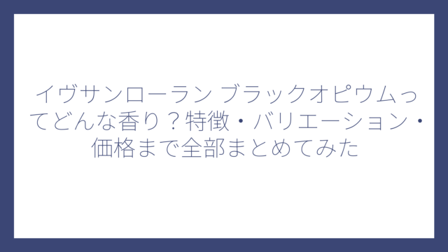 イヴサンローラン ブラックオピウムってどんな香り？特徴・バリエーション・価格まで全部まとめてみた