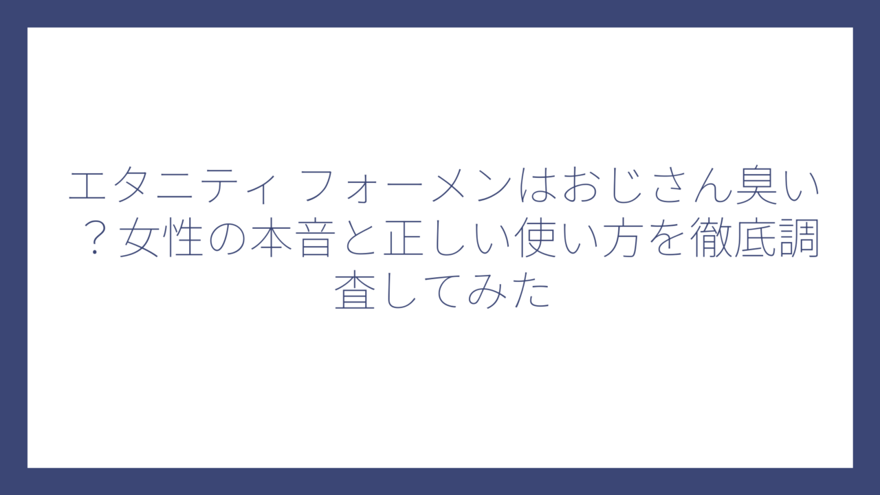 エタニティ フォーメンはおじさん臭い？女性の本音と正しい使い方を徹底調査してみた