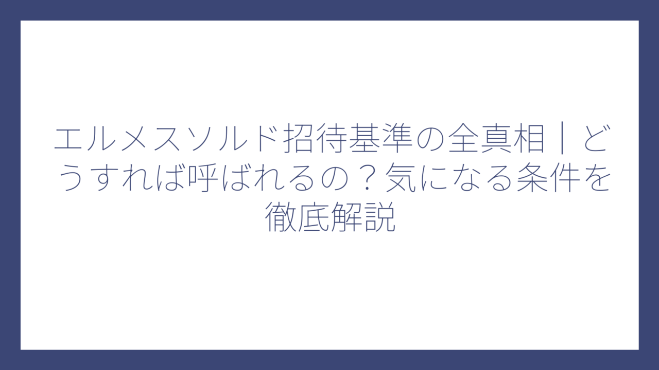 エルメスソルド招待基準の全真相｜どうすれば呼ばれるの？気になる条件を徹底解説