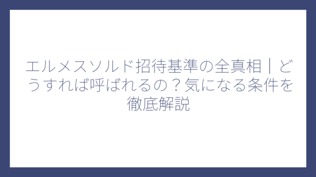 エルメスソルド招待基準の全真相｜どうすれば呼ばれるの？気になる条件を徹底解説
