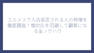 エルメスで入店拒否される人の特徴を徹底調査！塩対応を回避して顧客になる全ノウハウ