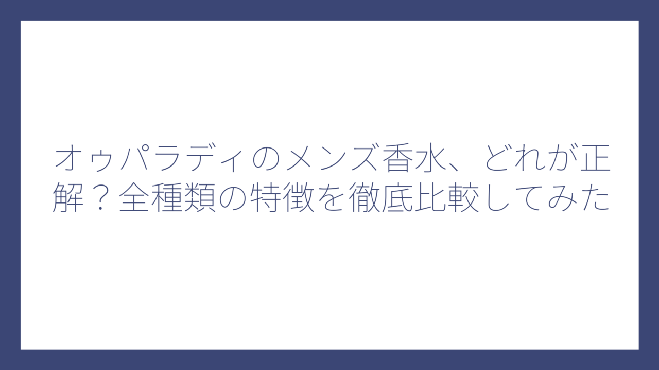 オゥパラディのメンズ香水、どれが正解？全種類の特徴を徹底比較してみた