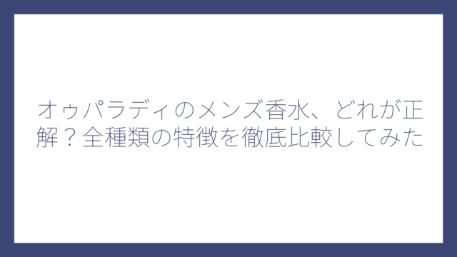 オゥパラディのメンズ香水、どれが正解？全種類の特徴を徹底比較してみた