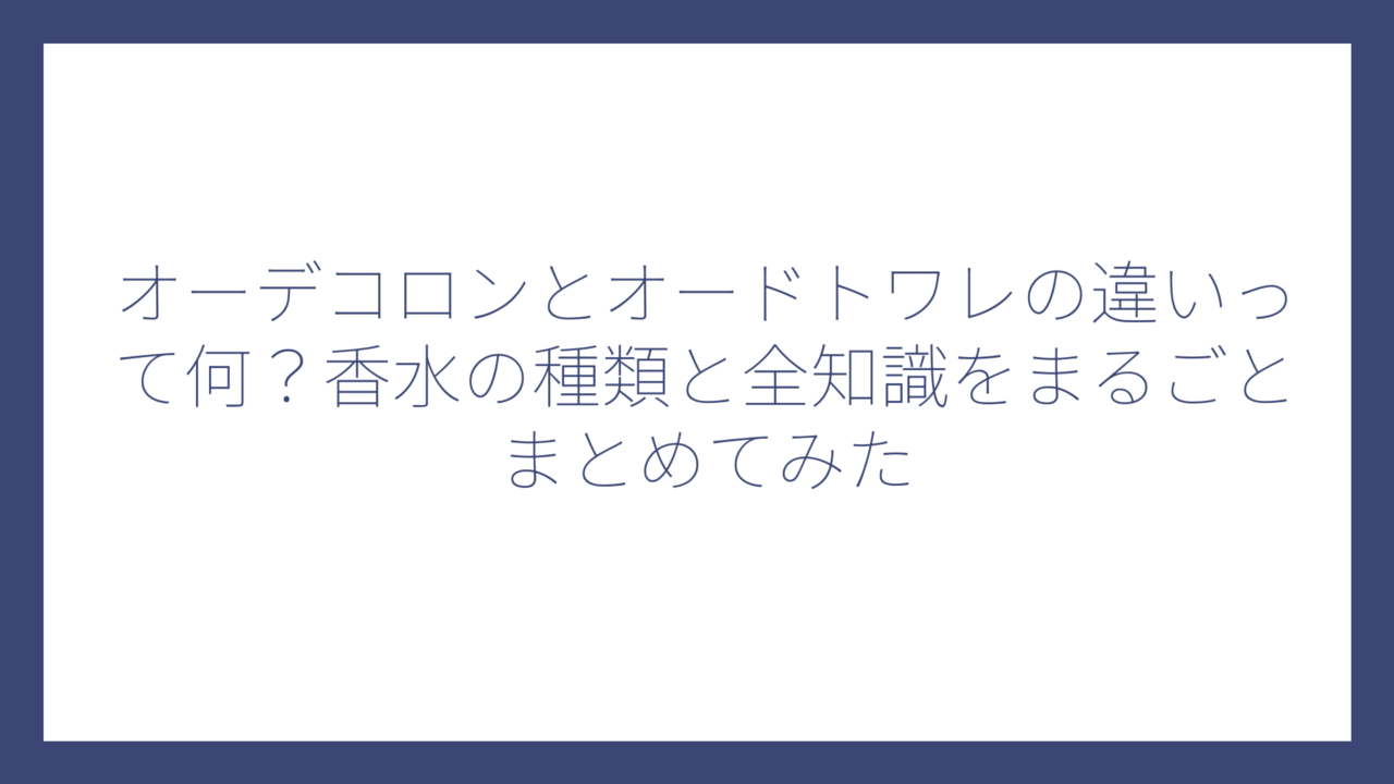 オーデコロンとオードトワレの違いって何？香水の種類と全知識をまるごとまとめてみた