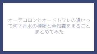 オーデコロンとオードトワレの違いって何？香水の種類と全知識をまるごとまとめてみた