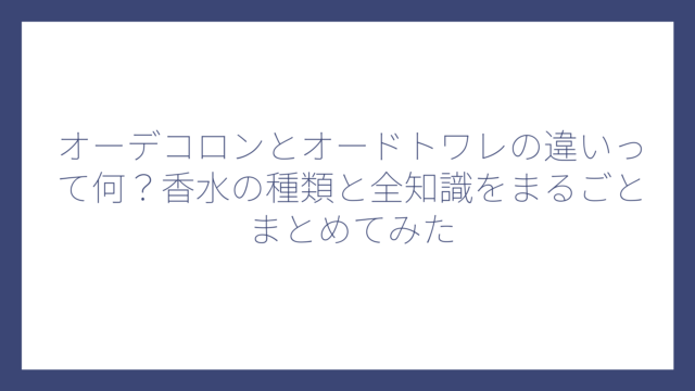 オーデコロンとオードトワレの違いって何？香水の種類と全知識をまるごとまとめてみた