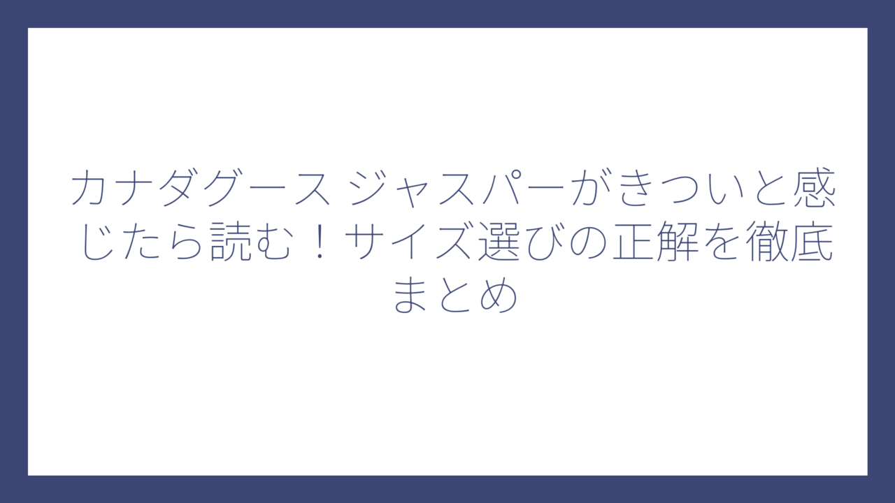 カナダグース ジャスパーがきついと感じたら読む！サイズ選びの正解を徹底まとめ