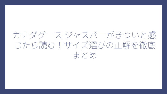 カナダグース ジャスパーがきついと感じたら読む！サイズ選びの正解を徹底まとめ