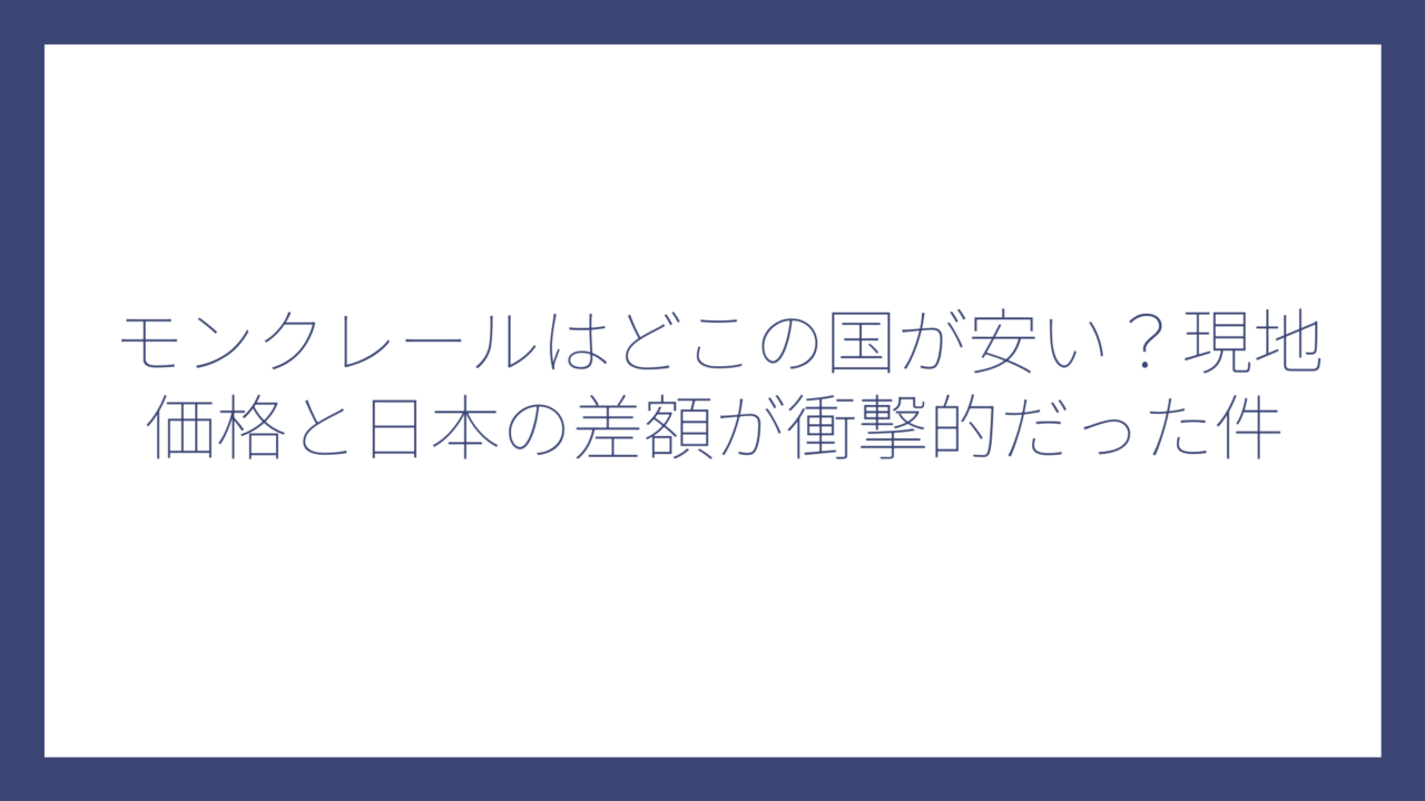モンクレールはどこの国が安い？現地価格と日本の差額が衝撃的だった件
