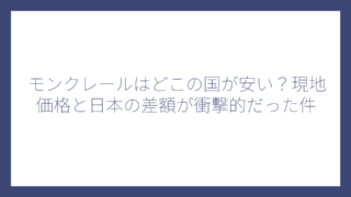 モンクレールはどこの国が安い？現地価格と日本の差額が衝撃的だった件
