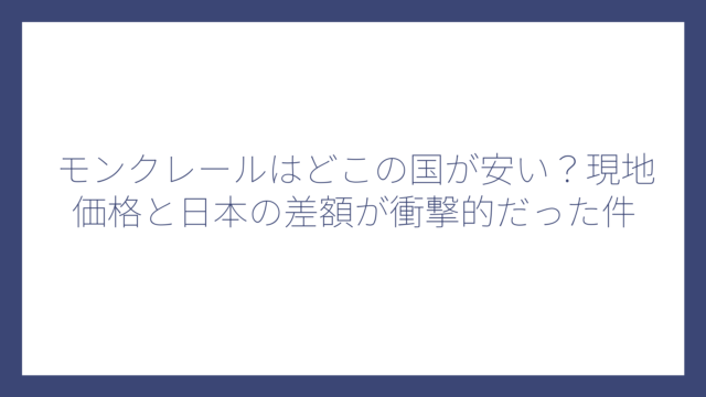 モンクレールはどこの国が安い？現地価格と日本の差額が衝撃的だった件